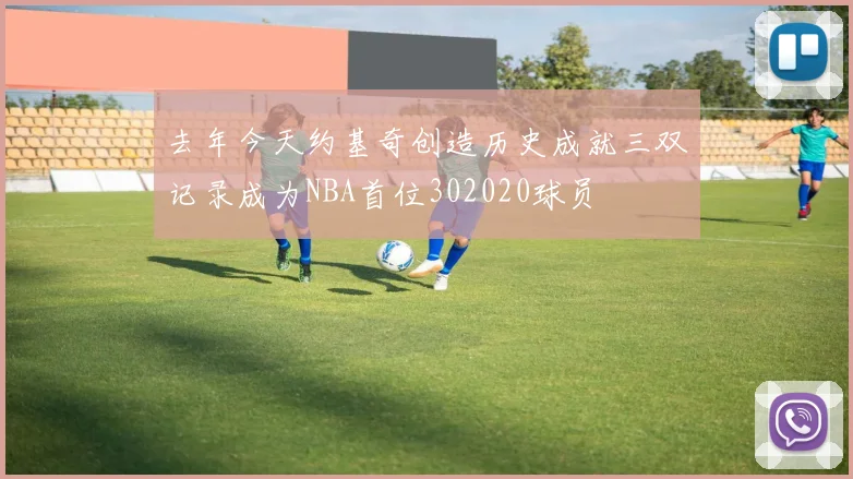 去年今天约基奇创造历史成就三双记录成为NBA首位302020球员