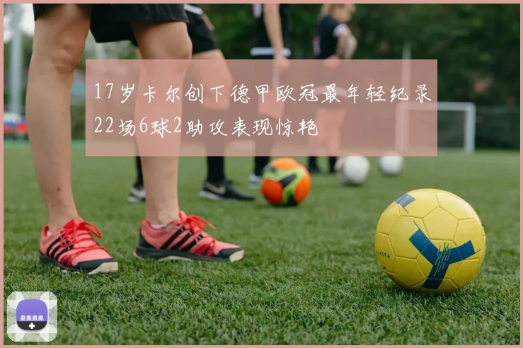 17岁卡尔创下德甲欧冠最年轻纪录22场6球2助攻表现惊艳