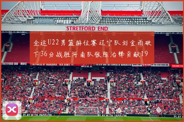 全运U22男篮排位赛辽宁队刘金雨砍下36分战胜河南队张陈治锋贡献19分17篮板