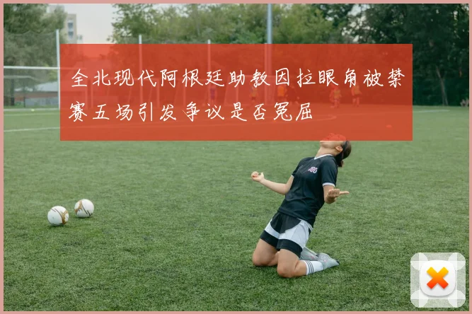 全北现代阿根廷助教因拉眼角被禁赛五场引发争议是否冤屈