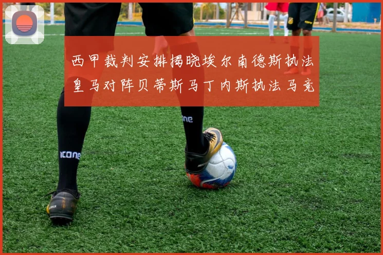 西甲裁判安排揭晓埃尔南德斯执法皇马对阵贝蒂斯马丁内斯执法马竞比赛