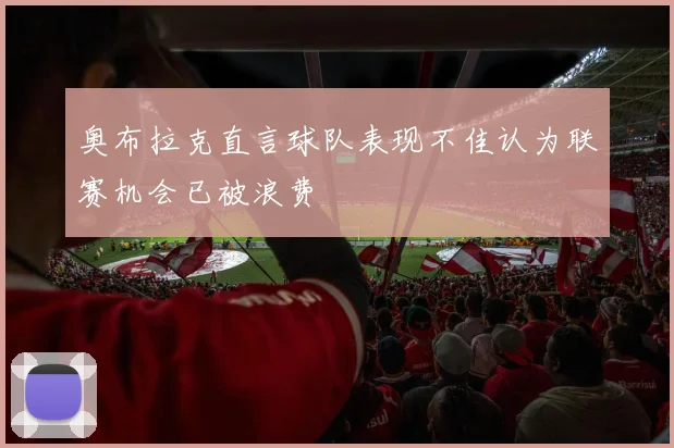 奥布拉克直言球队表现不佳认为联赛机会已被浪费