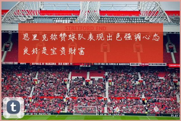 恩里克称赞球队表现出色强调心态良好是宝贵财富
