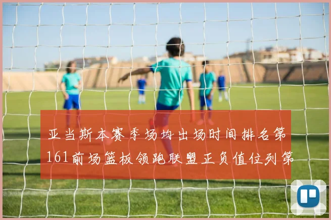 亚当斯本赛季场均出场时间排名第161前场篮板领跑联盟正负值位列第六