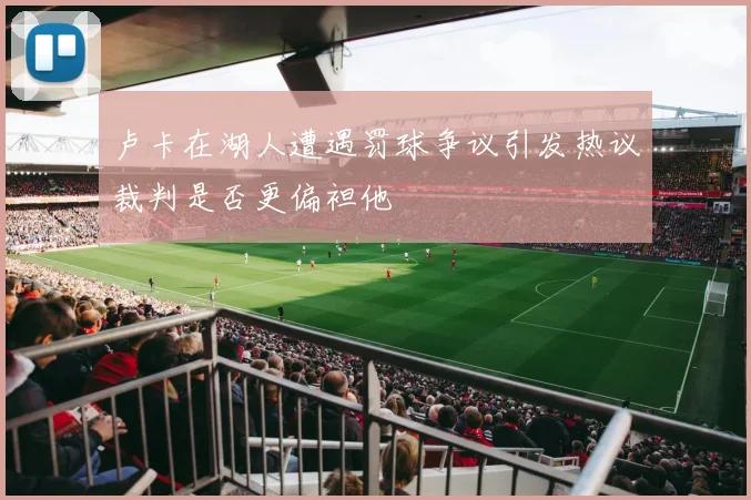 卢卡在湖人遭遇罚球争议引发热议裁判是否更偏袒他