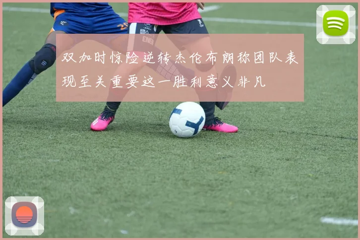 双加时惊险逆转杰伦布朗称团队表现至关重要这一胜利意义非凡