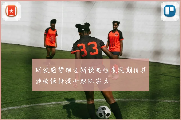 斯波盛赞维金斯侵略性表现期待其持续保持提升球队实力