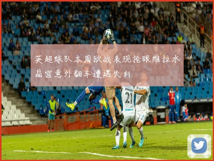 英超球队本周欧战表现抢眼维拉水晶宫意外翻车遭遇失利