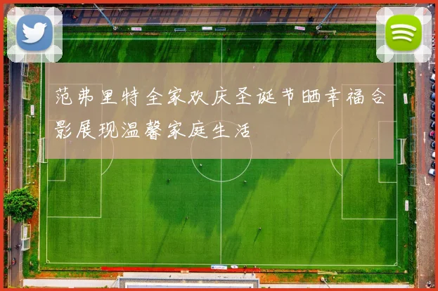 范弗里特全家欢庆圣诞节晒幸福合影展现温馨家庭生活