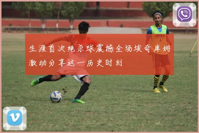 生涯首次绝杀球震撼全场埃奇库姆激动分享这一历史时刻